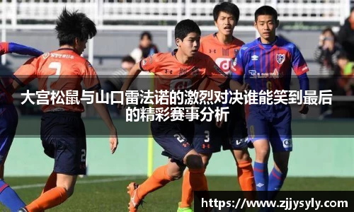 大宫松鼠与山口雷法诺的激烈对决谁能笑到最后的精彩赛事分析