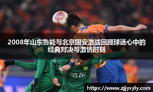 2008年山东鲁能与北京国安激战回顾球迷心中的经典对决与激情时刻