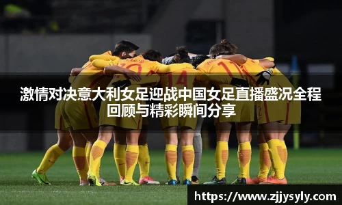 激情对决意大利女足迎战中国女足直播盛况全程回顾与精彩瞬间分享